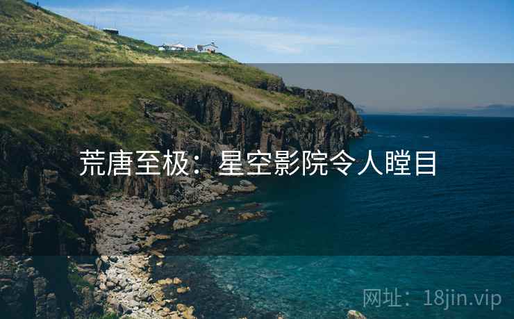 荒唐至极：星空影院令人瞠目