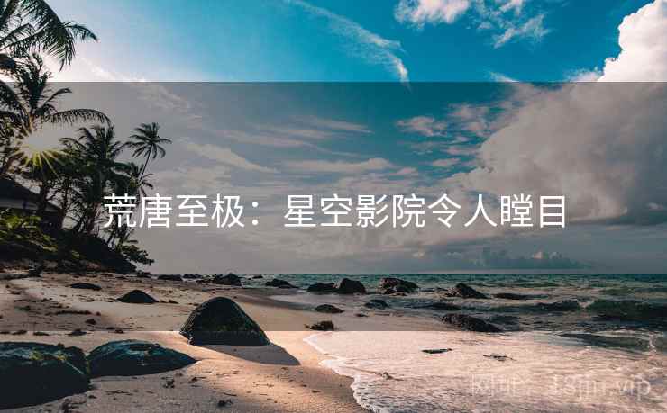 荒唐至极：星空影院令人瞠目