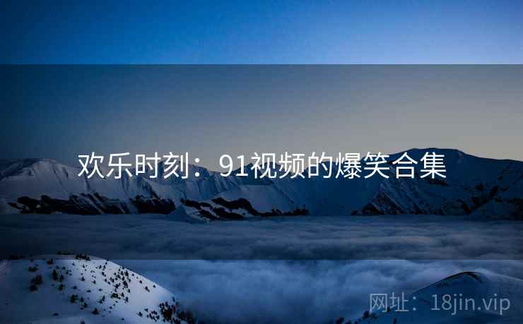 欢乐时刻：91视频的爆笑合集