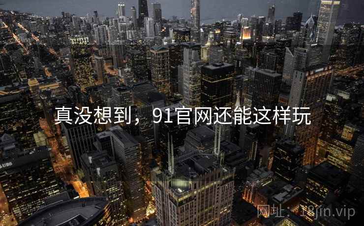 真没想到，91官网还能这样玩