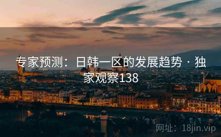 专家预测：日韩一区的发展趋势 · 独家观察138