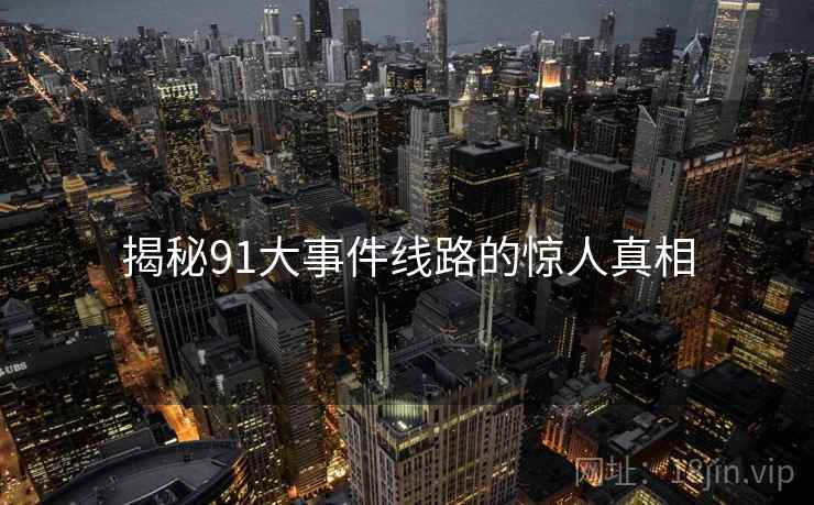 揭秘91大事件线路的惊人真相