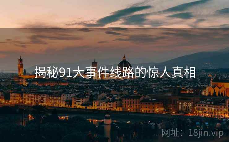 揭秘91大事件线路的惊人真相