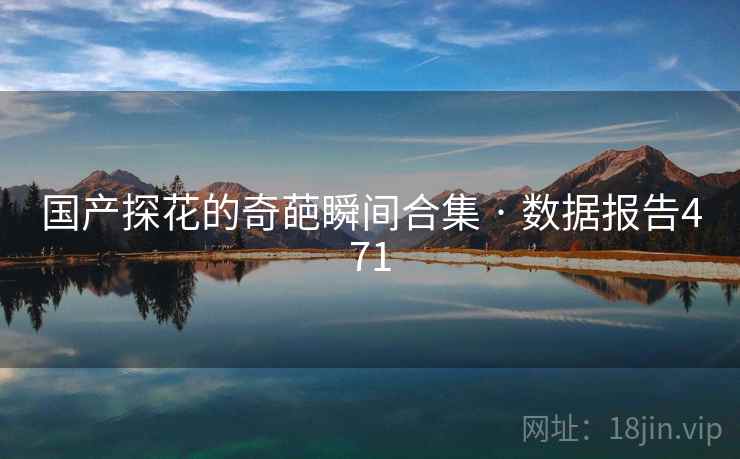国产探花的奇葩瞬间合集 · 数据报告471