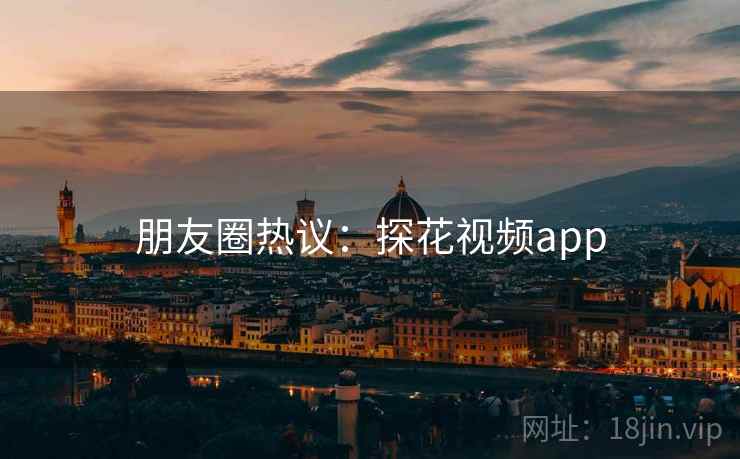 朋友圈热议:探花视频app 朋友圈热议:探花视频app