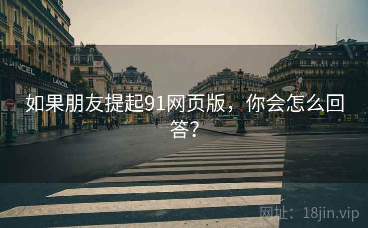 如果朋友提起91网页版，你会怎么回答？