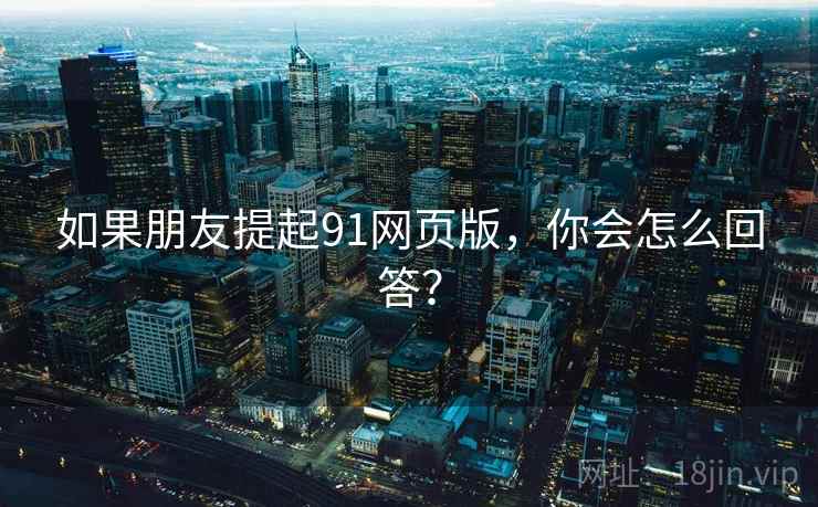 如果朋友提起91网页版，你会怎么回答？