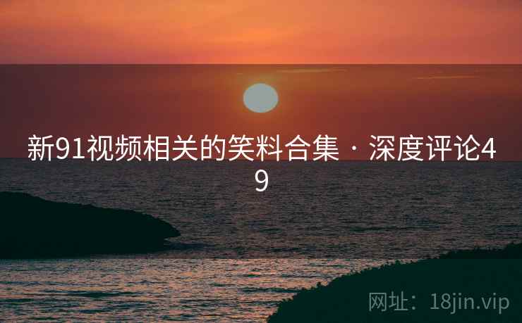 新91视频相关的笑料合集 · 深度评论49
