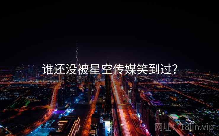 谁还没被星空传媒笑到过？