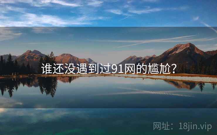 谁还没遇到过91网的尴尬？