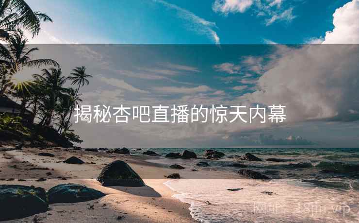 揭秘杏吧直播的惊天内幕
