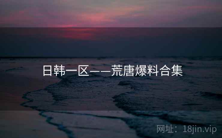 日韩一区——荒唐爆料合集