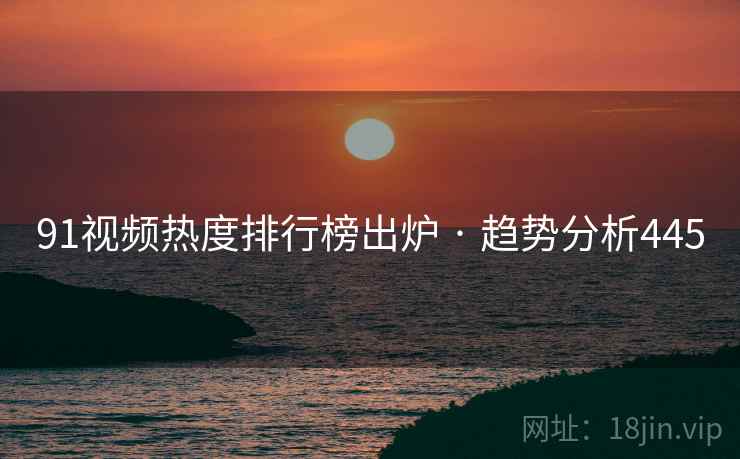 91视频热度排行榜出炉 · 趋势分析445