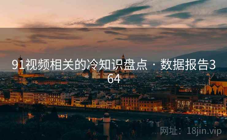 91视频相关的冷知识盘点 · 数据报告364