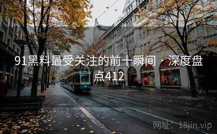 91黑料最受关注的前十瞬间 · 深度盘点412