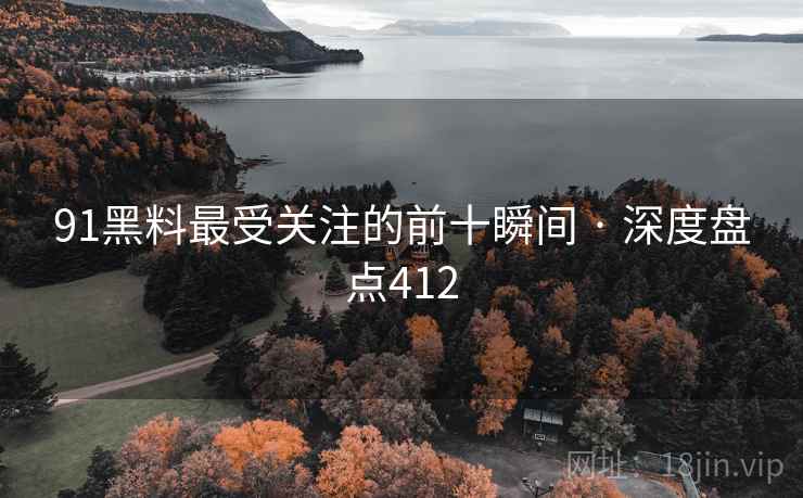 91黑料最受关注的前十瞬间 · 深度盘点412