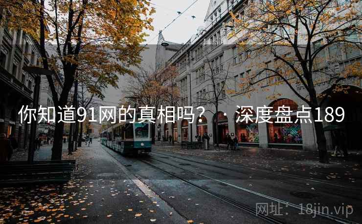你知道91网的真相吗？ · 深度盘点189