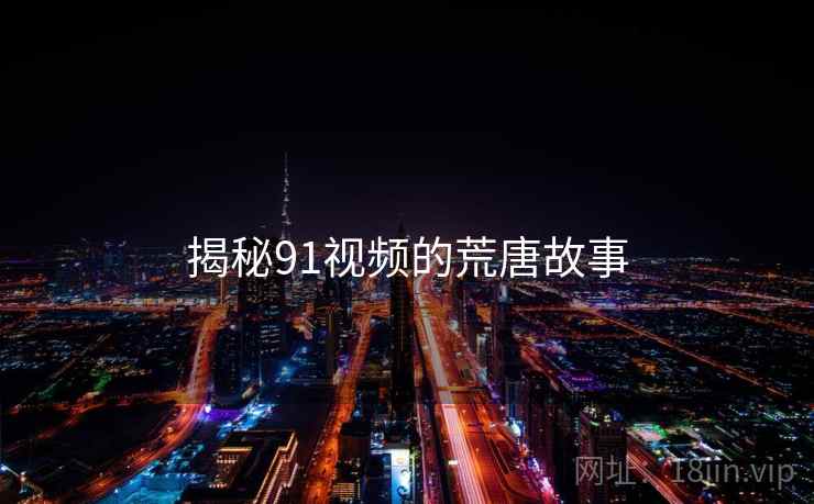 揭秘91视频的荒唐故事