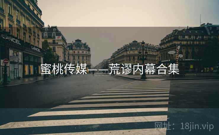 蜜桃传媒——荒谬内幕合集