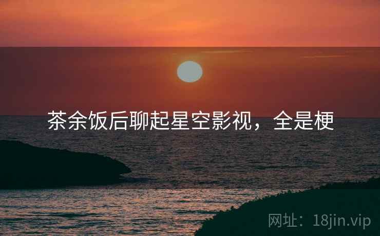 茶余饭后聊起星空影视，全是梗