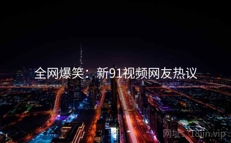 全网爆笑：新91视频网友热议
