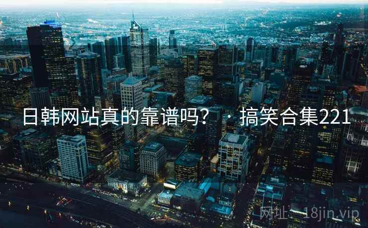 日韩网站真的靠谱吗？ · 搞笑合集221