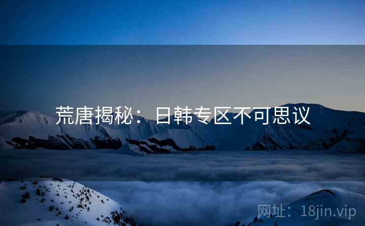 荒唐揭秘:日韩专区不可思议 荒唐揭秘:日韩专区不可思议