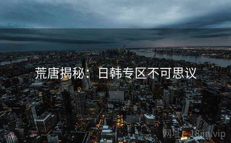荒唐揭秘：日韩专区不可思议