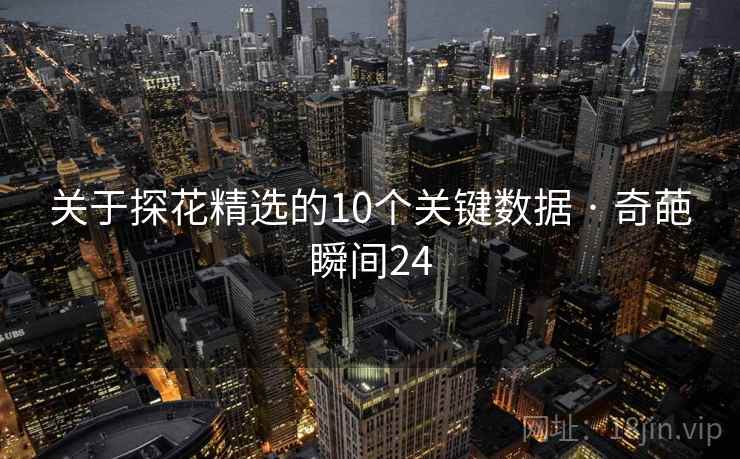 关于探花精选的10个关键数据 · 奇葩瞬间24 关于探花精选的10个关键数据 · 奇葩瞬间24