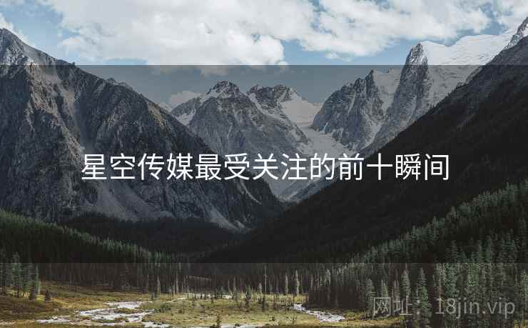 星空传媒最受关注的前十瞬间 星空传媒最受关注的前十瞬间