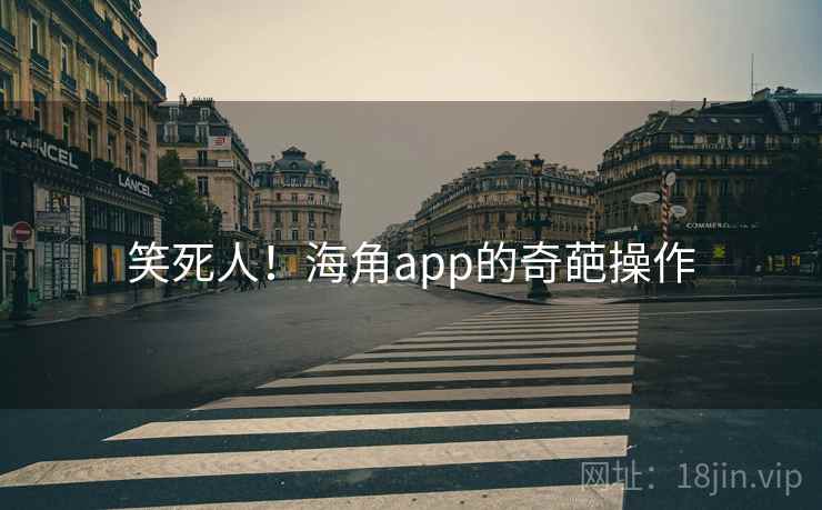 笑死人!海角app的奇葩操作 笑死人!海角app的奇葩操作