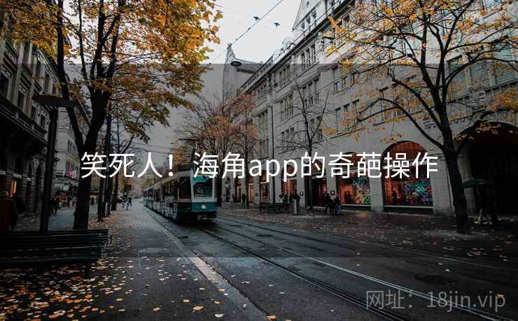 笑死人!海角app的奇葩操作 笑死人!海角app的奇葩操作