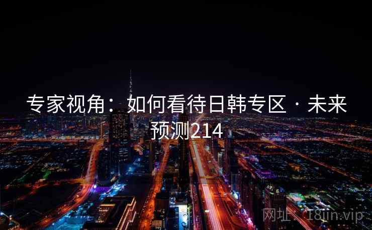 专家视角:如何看待日韩专区 · 未来预测214 专家视角:如何看待日韩专区 · 未来预测214