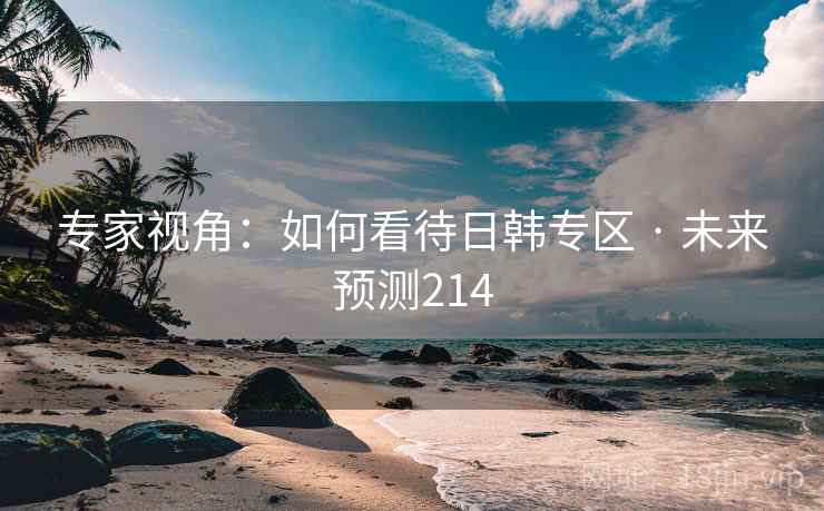 专家视角:如何看待日韩专区 · 未来预测214 专家视角:如何看待日韩专区 · 未来预测214