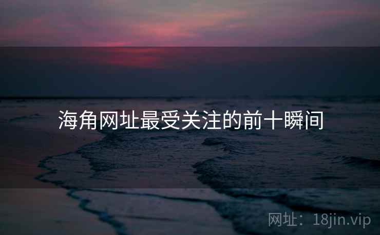 海角网址最受关注的前十瞬间 海角网址最受关注的前十瞬间