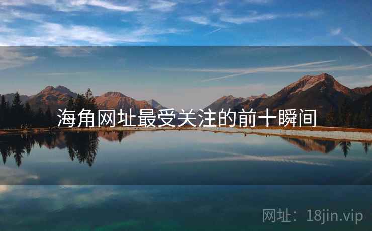 海角网址最受关注的前十瞬间 海角网址最受关注的前十瞬间