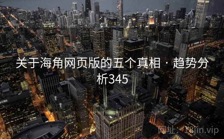 关于海角网页版的五个真相 · 趋势分析345 关于海角网页版的五个真相 · 趋势分析345