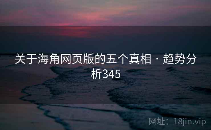 关于海角网页版的五个真相 · 趋势分析345 关于海角网页版的五个真相 · 趋势分析345