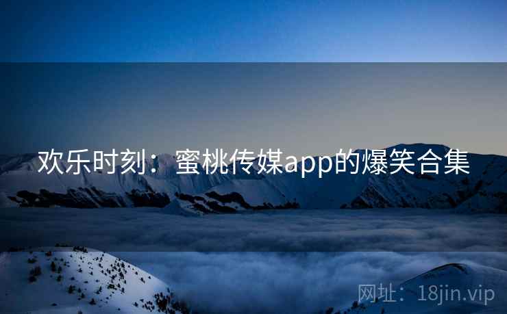 欢乐时刻:蜜桃传媒app的爆笑合集 欢乐时刻:蜜桃传媒app的爆笑合集