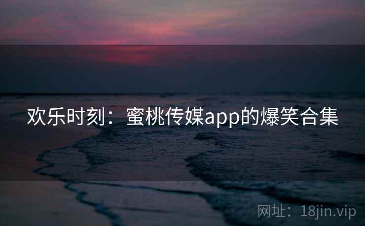 欢乐时刻:蜜桃传媒app的爆笑合集 欢乐时刻:蜜桃传媒app的爆笑合集