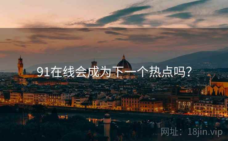 91在线会成为下一个热点吗? 91在线会成为下一个热点吗?