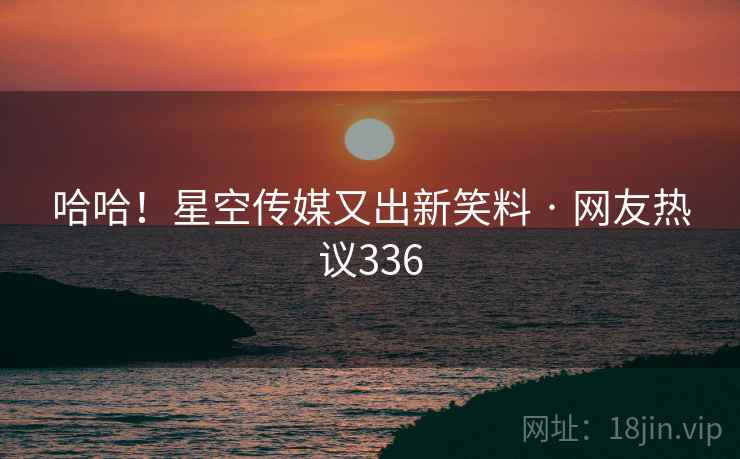 哈哈！星空传媒又出新笑料 · 网友热议336
