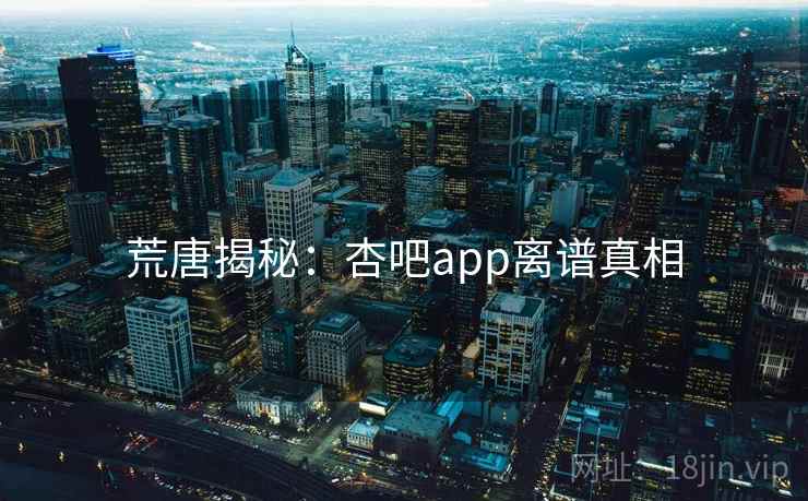 荒唐揭秘:杏吧app离谱真相 荒唐揭秘:杏吧app离谱真相