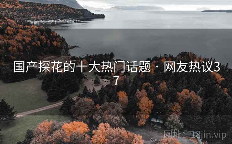 国产探花的十大热门话题 · 网友热议37