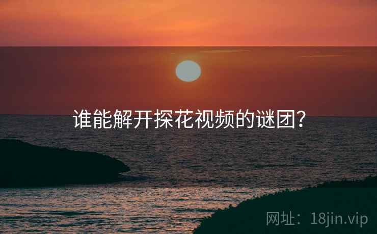 谁能解开探花视频的谜团？