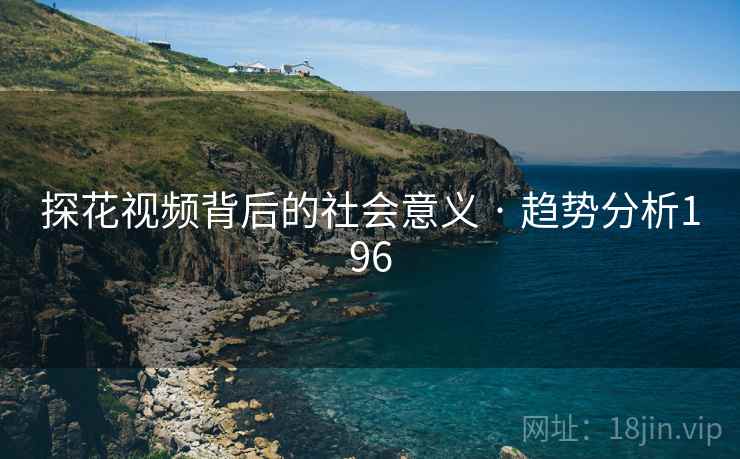 探花视频背后的社会意义 · 趋势分析196 探花视频背后的社会意义 · 趋势分析196