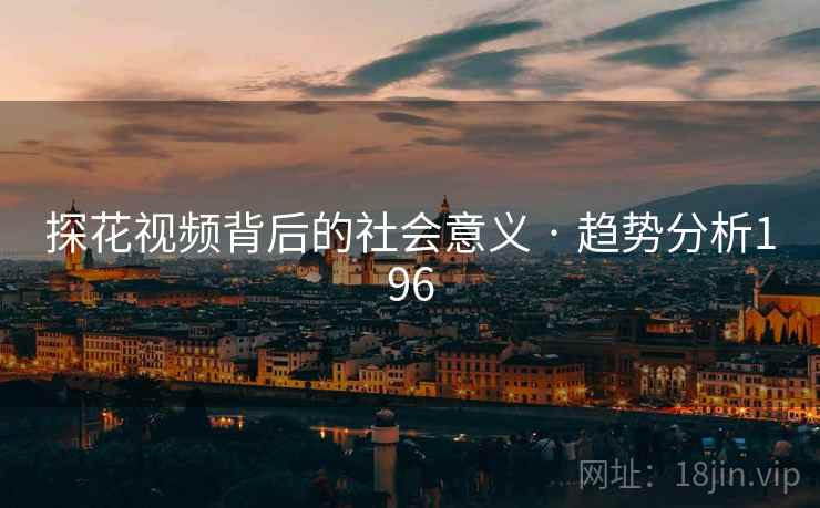 探花视频背后的社会意义 · 趋势分析196 探花视频背后的社会意义 · 趋势分析196