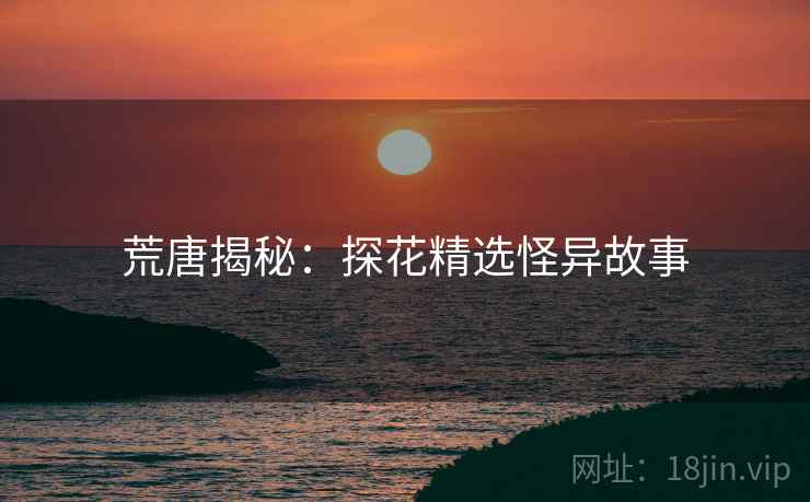荒唐揭秘:探花精选怪异故事 荒唐揭秘:探花精选怪异故事
