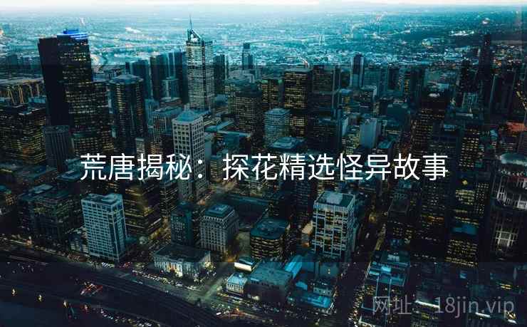 荒唐揭秘:探花精选怪异故事 荒唐揭秘:探花精选怪异故事