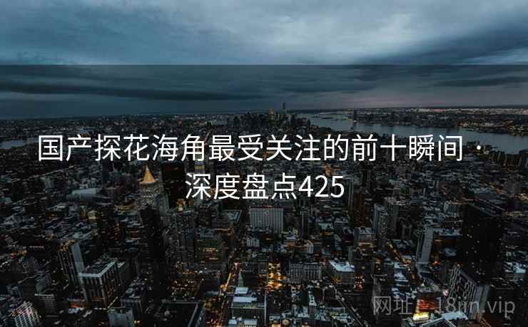 国产探花海角最受关注的前十瞬间 · 深度盘点425
